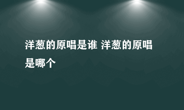 洋葱的原唱是谁 洋葱的原唱是哪个