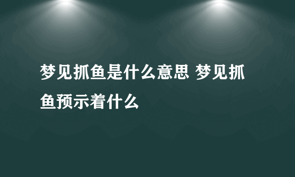 梦见抓鱼是什么意思 梦见抓鱼预示着什么