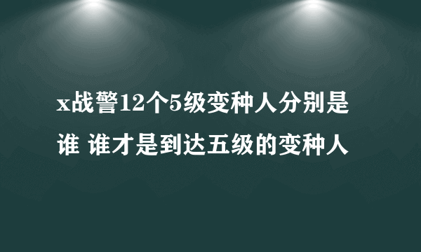 x战警12个5级变种人分别是谁 谁才是到达五级的变种人