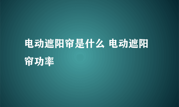 电动遮阳帘是什么 电动遮阳帘功率