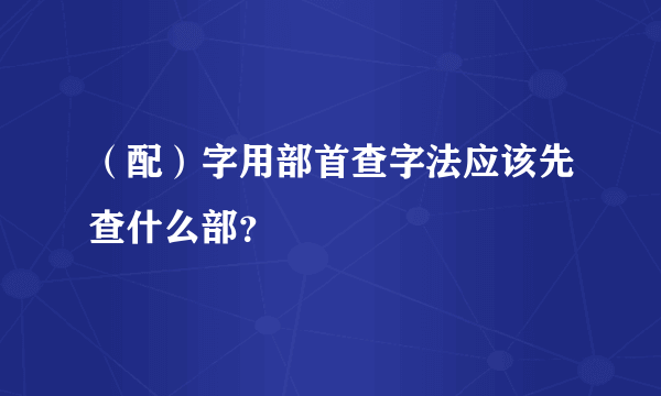 （配）字用部首查字法应该先查什么部？