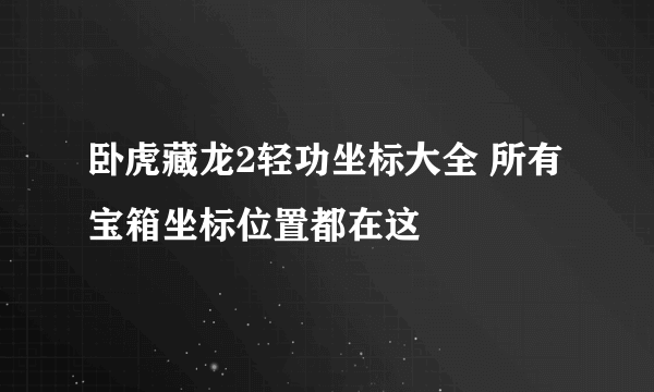 卧虎藏龙2轻功坐标大全 所有宝箱坐标位置都在这