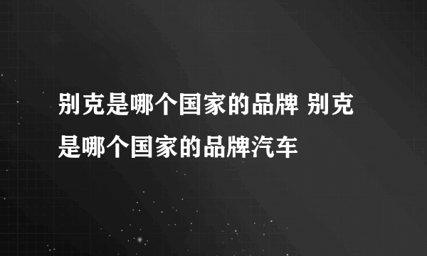 别克是哪个国家的品牌 别克是哪个国家的品牌汽车