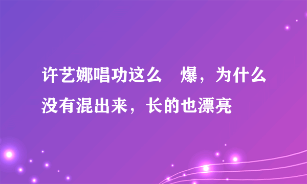 许艺娜唱功这么屌爆，为什么没有混出来，长的也漂亮