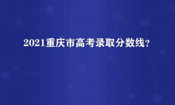 2021重庆市高考录取分数线？