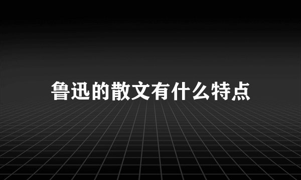 鲁迅的散文有什么特点