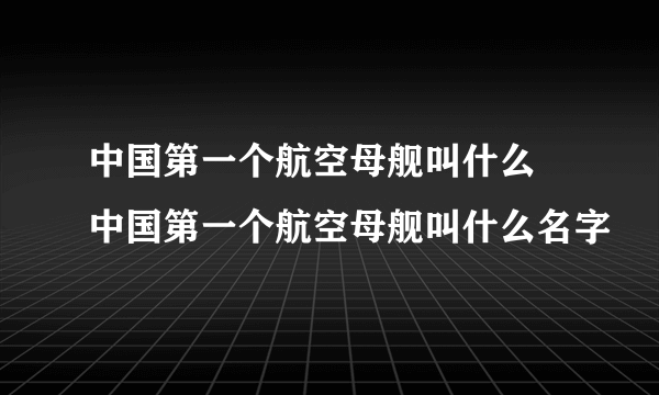 中国第一个航空母舰叫什么 中国第一个航空母舰叫什么名字