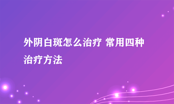 外阴白斑怎么治疗 常用四种治疗方法