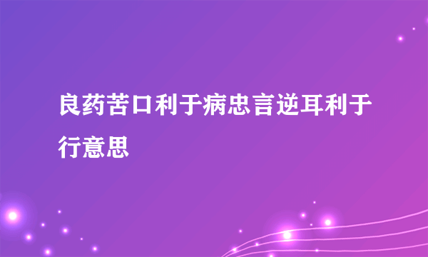 良药苦口利于病忠言逆耳利于行意思