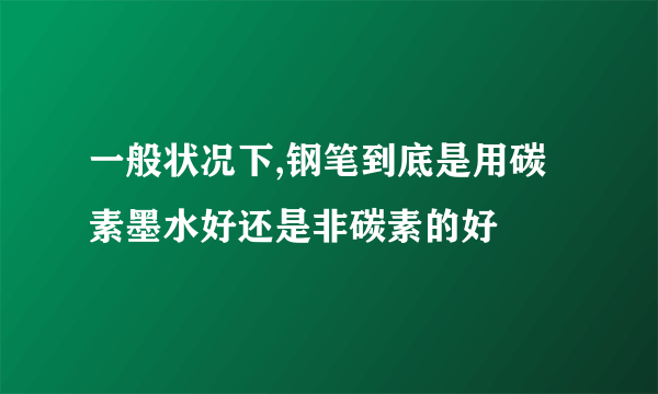 一般状况下,钢笔到底是用碳素墨水好还是非碳素的好