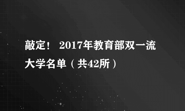 敲定！ 2017年教育部双一流大学名单（共42所）