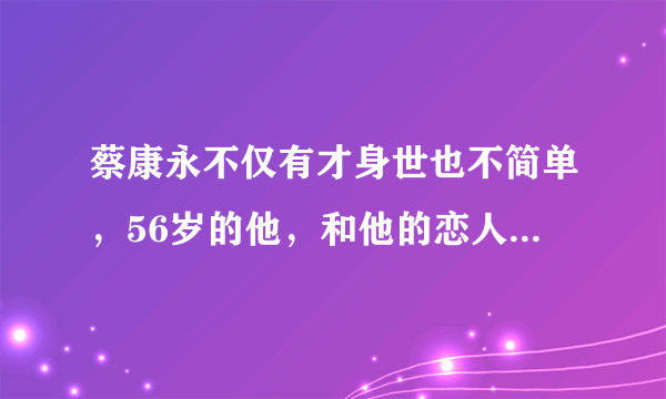 蔡康永不仅有才身世也不简单，56岁的他，和他的恋人怎么样了