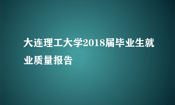 大连理工大学2018届毕业生就业质量报告