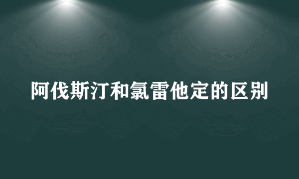 阿伐斯汀和氯雷他定的区别