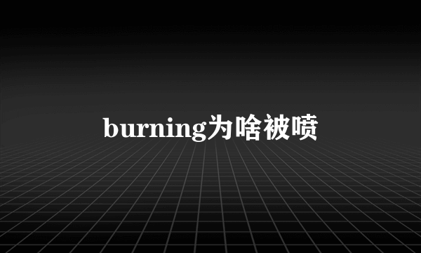 burning为啥被喷