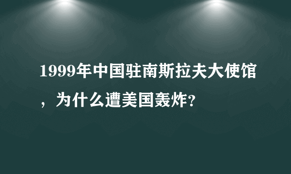 1999年中国驻南斯拉夫大使馆，为什么遭美国轰炸？