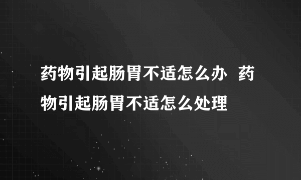 药物引起肠胃不适怎么办  药物引起肠胃不适怎么处理