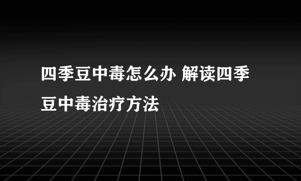 四季豆中毒怎么办 解读四季豆中毒治疗方法