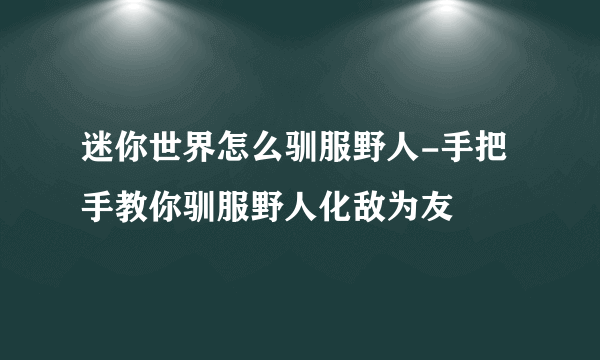 迷你世界怎么驯服野人-手把手教你驯服野人化敌为友