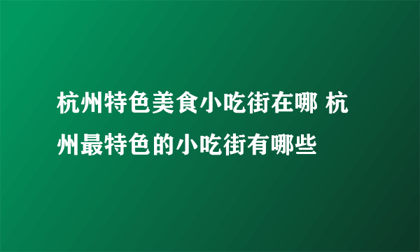 杭州特色美食小吃街在哪 杭州最特色的小吃街有哪些