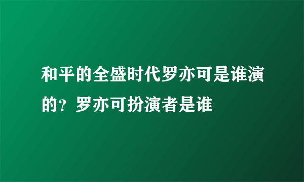 和平的全盛时代罗亦可是谁演的？罗亦可扮演者是谁