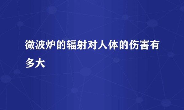 微波炉的辐射对人体的伤害有多大