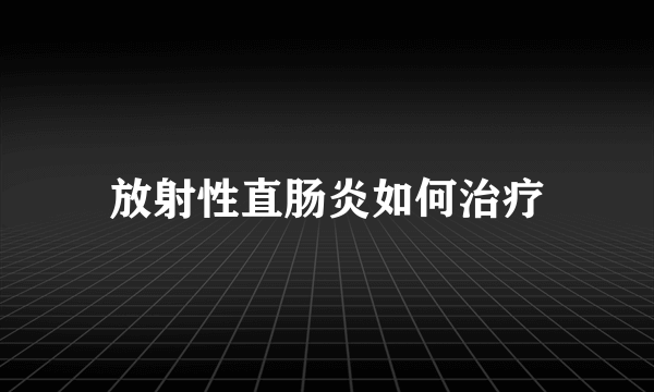 放射性直肠炎如何治疗