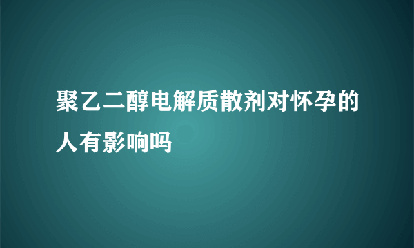 聚乙二醇电解质散剂对怀孕的人有影响吗