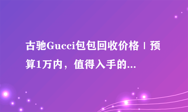 古驰Gucci包包回收价格｜预算1万内，值得入手的34款大牌包