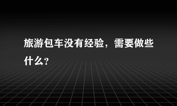 旅游包车没有经验，需要做些什么？