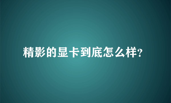 精影的显卡到底怎么样？