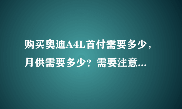 购买奥迪A4L首付需要多少，月供需要多少？需要注意些什么？