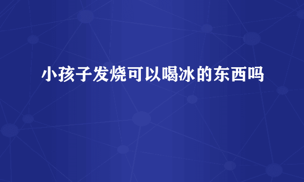 小孩子发烧可以喝冰的东西吗