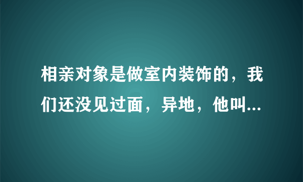 相亲对象是做室内装饰的，我们还没见过面，异地，他叫我去他那里