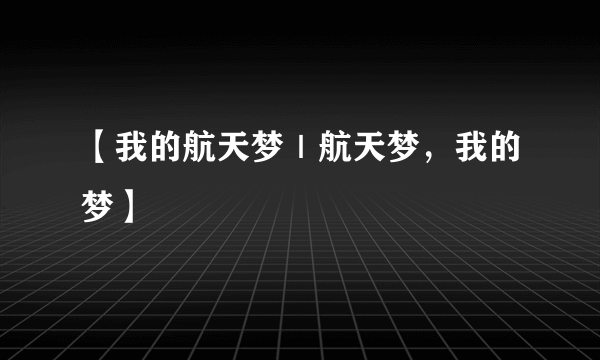 【我的航天梦｜航天梦，我的梦】