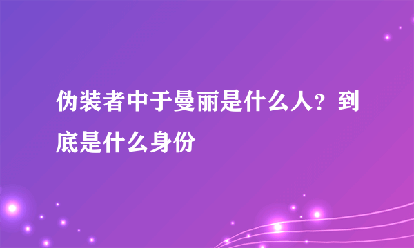 伪装者中于曼丽是什么人？到底是什么身份