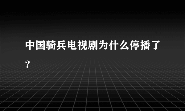 中国骑兵电视剧为什么停播了？