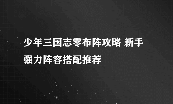 少年三国志零布阵攻略 新手强力阵容搭配推荐