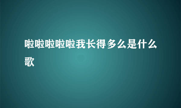 啦啦啦啦啦我长得多么是什么歌