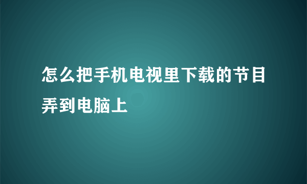 怎么把手机电视里下载的节目弄到电脑上