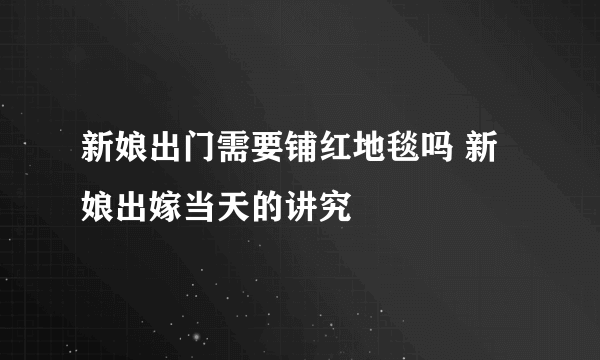 新娘出门需要铺红地毯吗 新娘出嫁当天的讲究