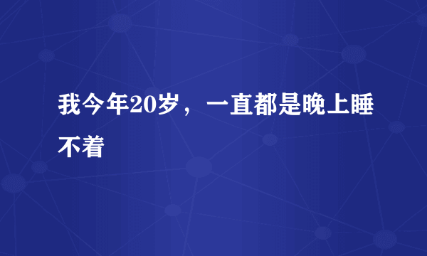 我今年20岁，一直都是晚上睡不着