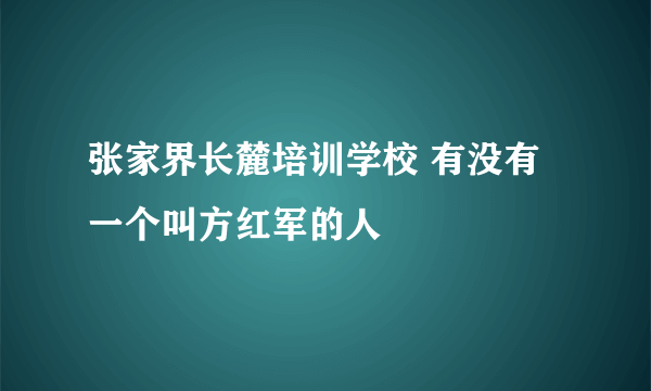 张家界长麓培训学校 有没有一个叫方红军的人