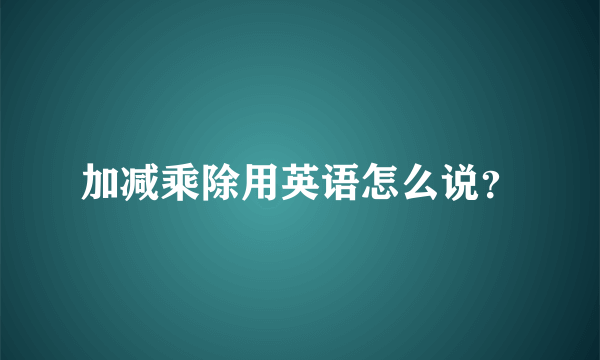 加减乘除用英语怎么说？