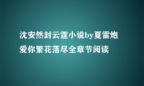 沈安然封云霆小说by夏雷炮 爱你繁花落尽全章节阅读