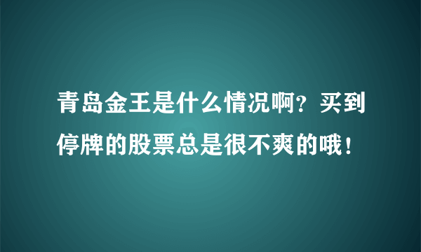 青岛金王是什么情况啊？买到停牌的股票总是很不爽的哦！