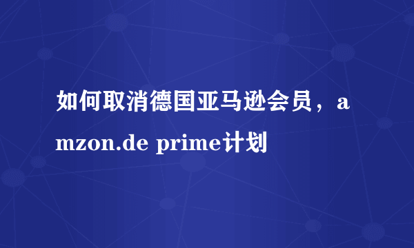 如何取消德国亚马逊会员，amzon.de prime计划