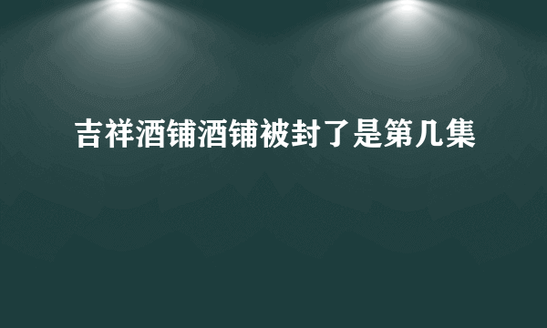 吉祥酒铺酒铺被封了是第几集