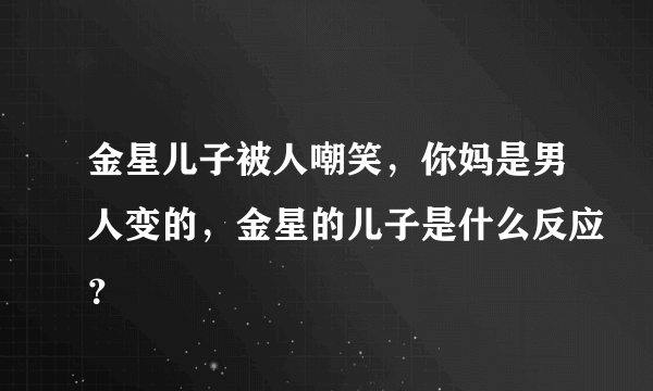 金星儿子被人嘲笑，你妈是男人变的，金星的儿子是什么反应？