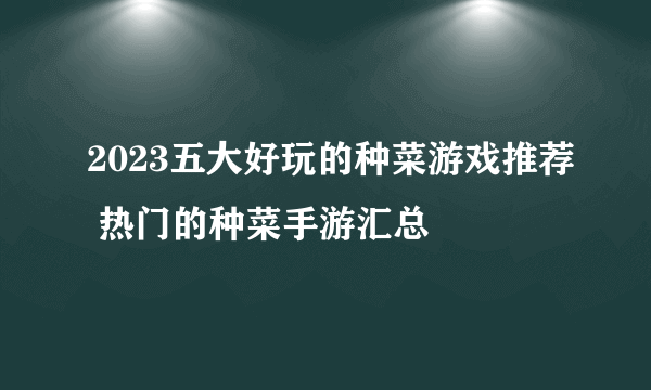 2023五大好玩的种菜游戏推荐 热门的种菜手游汇总